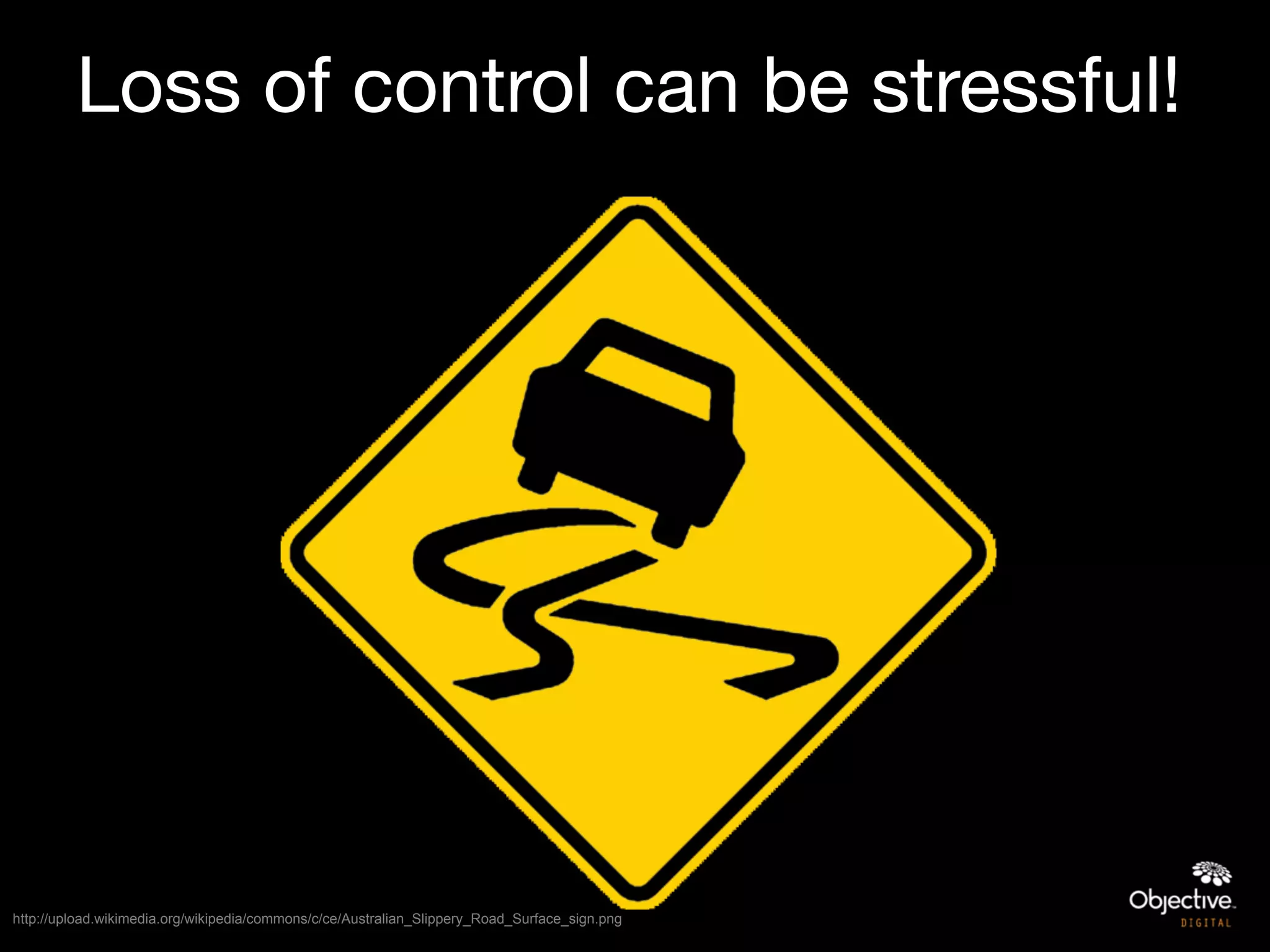 Loss of control can be stressful!




http://upload.wikimedia.org/wikipedia/commons/c/ce/Australian_Slippery_Road_Surface_sign.png
 