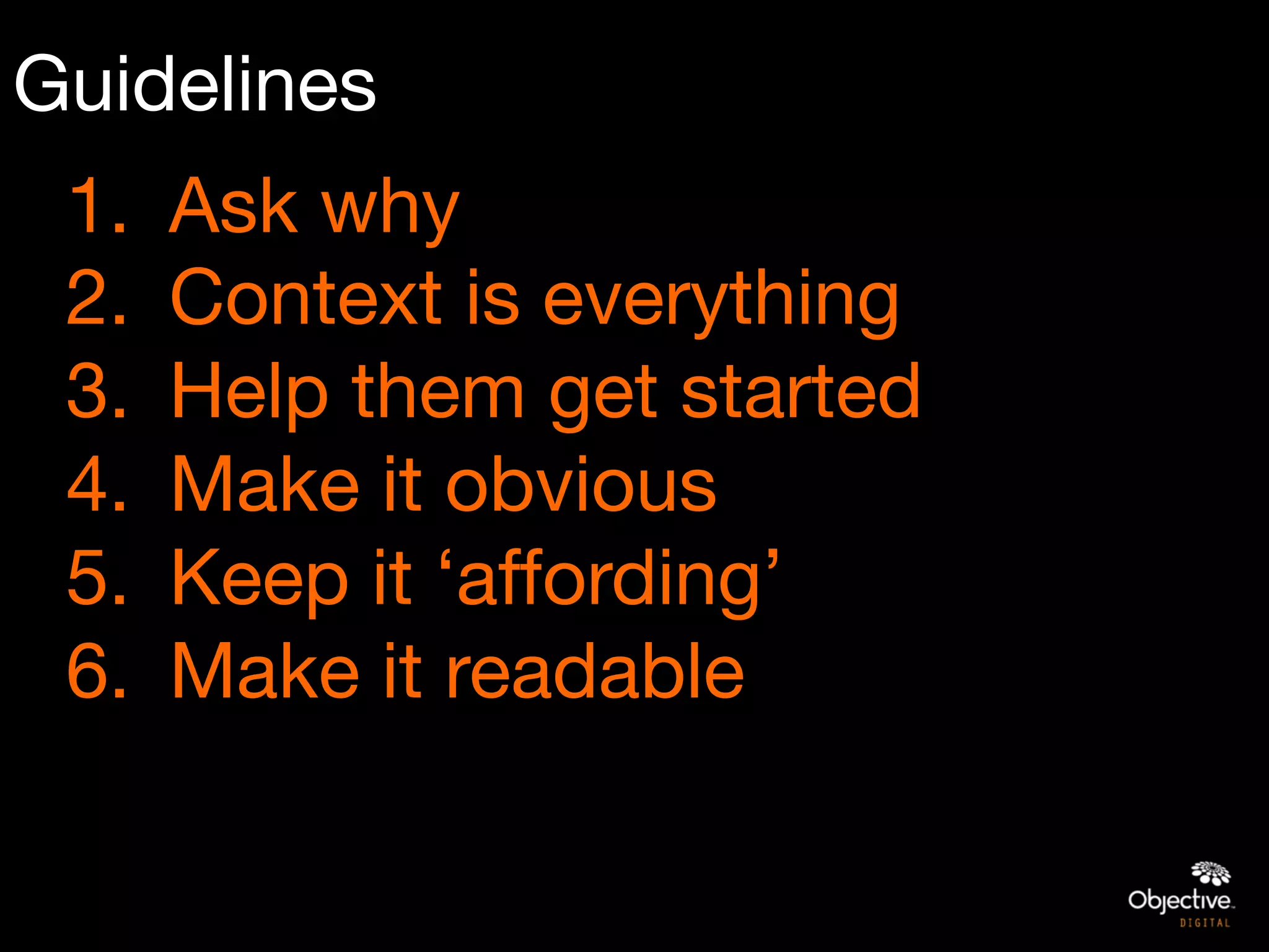 Guidelines
 1.    Ask why
 2.    Context is everything
 3.    Help them get started
 4.    Make it obvious
 5.    Keep it ‘affording’
 6.    Make it readable
 