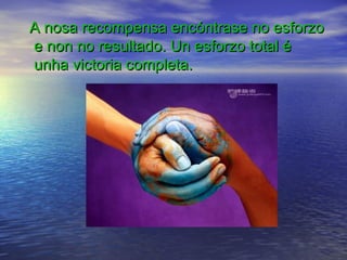 A nosa recompensa encóntrase no esforzo
e non no resultado. Un esforzo total é
unha victoria completa.
 