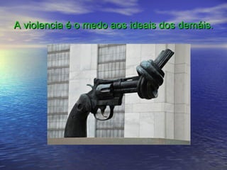 A violencia é o medo aos ideais dos demáis.
 