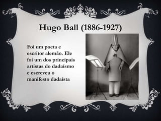 Hugo Ball (1886-1927)
Foi um poeta e
escritor alemão. Ele
foi um dos principais
artistas do dadaísmo
e escreveu o
manifesto dadaísta
 