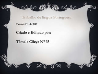 Trabalho de língua Portuguesa
Turma: 3°E de 2015
Criado e Editado por:
Tâmala Clicya N° 33
 