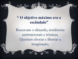 “ O objetivo máximo era o
escândalo”
Buscavam o absurdo, tendências
antirracionais e irônicas.
Queriam chocar e libertar a
imaginação.
 