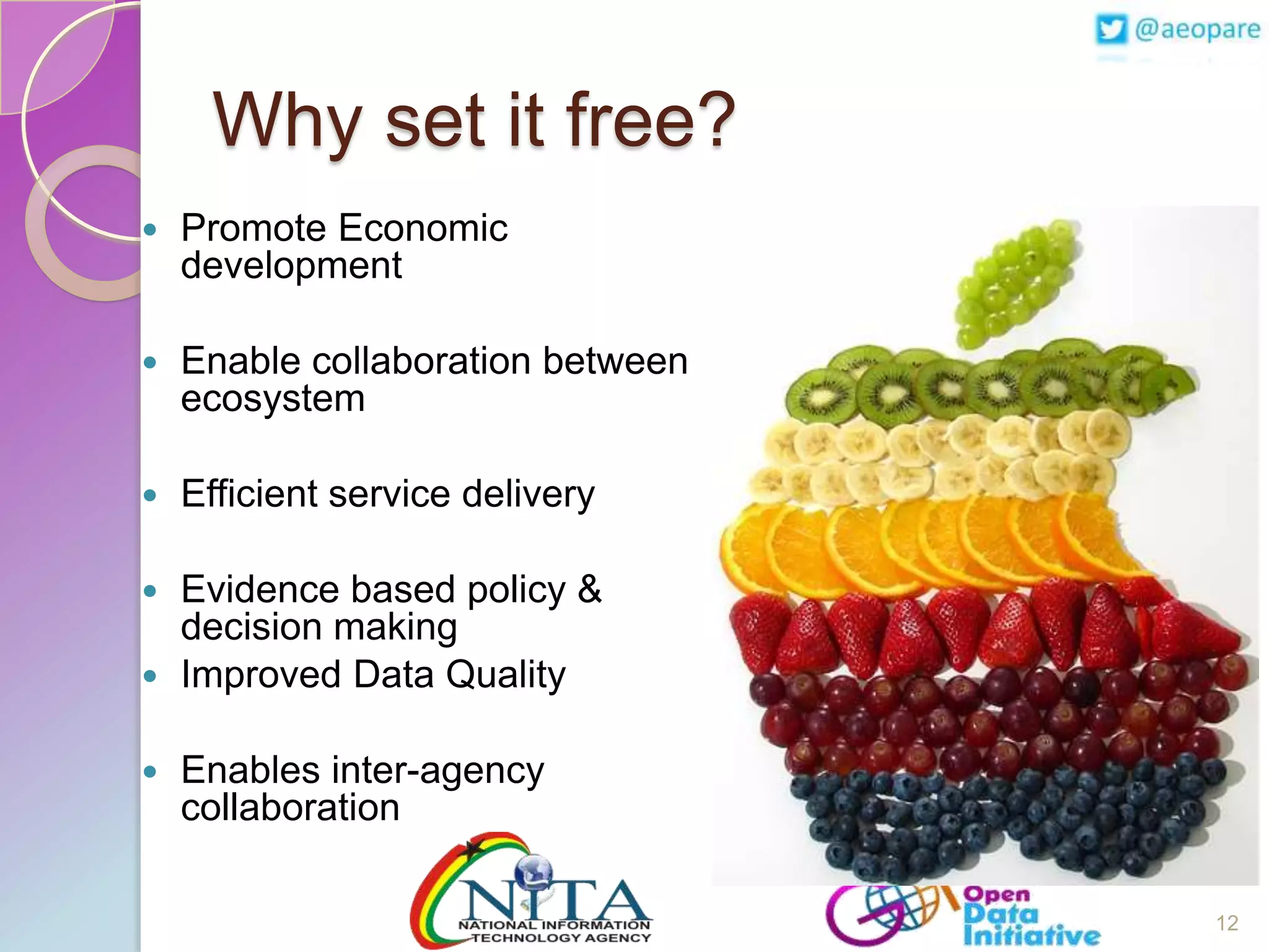 Why set it free?


Promote Economic
development



Enable collaboration between
ecosystem



Efficient service delivery

Evidence based policy &
decision making
 Improved Data Quality




Enables inter-agency
collaboration
12

 