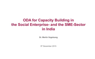 ODA for Capacity Building in
the Social Enterprise- and the SME-Sector
in India
Dr. Martin Vogelsang
9th December 2015
 