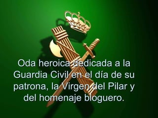 Oda heroica dedicada a la Guardia Civil en el día de su patrona, la Virgen del Pilar y del homenaje bloguero. 