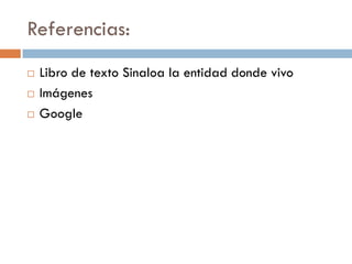 Referencias:
   Libro de texto Sinaloa la entidad donde vivo
   Imágenes
   Google
 