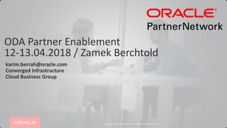 Copyright © 2018, Oracle and/or its affiliates. All rights reserved. |
ODA Partner Enablement
12-13.04.2018 / Zamek Berchtold
karim.berrah@oracle.com
Converged Infrastructure
Cloud Business Group
 