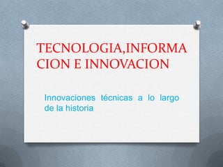 TECNOLOGIA,INFORMA
CION E INNOVACION
Innovaciones técnicas a lo largo
de la historia

 