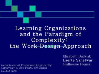 Learning Organizations and the Paradigm of Complexity:  the Work Design Approach Department of Production Engineering, University of Sao Paulo, SP, Brazil  ODAM 2005 Elisabeth Dudziak Laerte Sznelwar Guilherme Plonski 