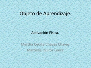 Objeto de Aprendizaje.
Activación Física.
Martha Cecilia Chávez Chávez
Marbella Quiroz Loera
 