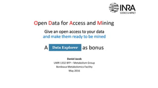 Give an open access to your data
and make them ready to be mined
Daniel Jacob
UMR 1332 BFP – Metabolism Group
Bordeaux Metabolomics Facility
May 2016
Open Data for Access and Mining
A data explorer as bonus
EDTMS
ODAM
 