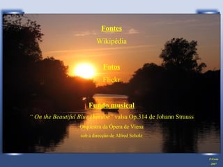 Fontes Wikipédia Fotos Flickr Fundo musical “  On the Beautiful Blue Danube”  valsa Op.314 de Johann Strauss Orquestra da Ópera de Viena sob a direcção de Alfred Scholz F.Costa 2007 