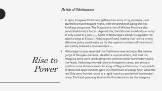 Rise to
Power
Battle of Okehazama
• In 1560, ImagawaYoshimoto gathered an army of 25,000 men [7] and
started his march tow...
