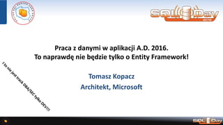 Praca z danymi w aplikacji A.D. 2016.
To naprawdę nie będzie tylko o Entity Framework!
Tomasz Kopacz
Architekt, Microsoft
 
