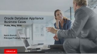 Copyright © 2016, Oracle and/or its affiliates. All rights reserved. |
Oracle Database Appliance
Business Cases
Praha, May, 2016
Karim Berrah
Principal Product Manager
 