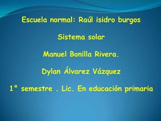 Escuela normal: Raúl isidro burgos

             Sistema solar

         Manuel Bonilla Rivera.

         Dylan Álvarez Vázquez

1° semestre . Lic. En educación primaria
 