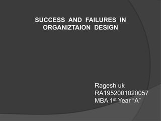 Ragesh uk
RA1952001020057
MBA 1st Year “A”
SUCCESS AND FAILURES IN
ORGANIZTAION DESIGN
 