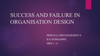 SUCCESS AND FAILURE IN
ORGANISATION DESIGN
PRISCILLA PRIYADARSHINI S
RA1952001020002
MBA 1 –A
 