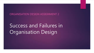 Success and Failures in
Organisation Design
ORGANISATION DESIGN ASSIGNMENT 2
 
