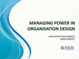 MANAGING POWER IN
ORGANISATION DESIGN
ORGANISATION DESIGN
ASSIGNMENT
 
