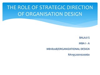 BALAJI S
MBA I - A
MB18208/ORGANIZATIONAL DESIGN
RA1952001020060
THE ROLE OF STRATEGIC DIRECTION
OF ORGANISATION DESIGN
 