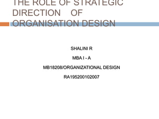 THE ROLE OF STRATEGIC
DIRECTION OF
ORGANISATION DESIGN
SHALINI R
MBA I - A
MB18208/ORGANIZATIONAL DESIGN
RA195200102007
 