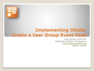 Implementing OData:
Create a User Group Event Feed
Chris Dufour, ASP MVP
Software Architect, Compuware
chris.dufour@wigets.net
Twitter: chrduf
 