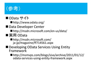 （参考）
 OData サイト
   http://www.odata.org/
 Data Developer Center
   http://msdn.microsoft.com/en-us/data/
 実用 OData
   http://msdn.microsoft.com/
    ja-jp/magazine/ff714561.aspx
 Developing OData Services Using Entity
  Framework
   http://msmvps.com/blogs/siva/archive/2011/01/12/
    odata-services-using-entity-framework.aspx
 