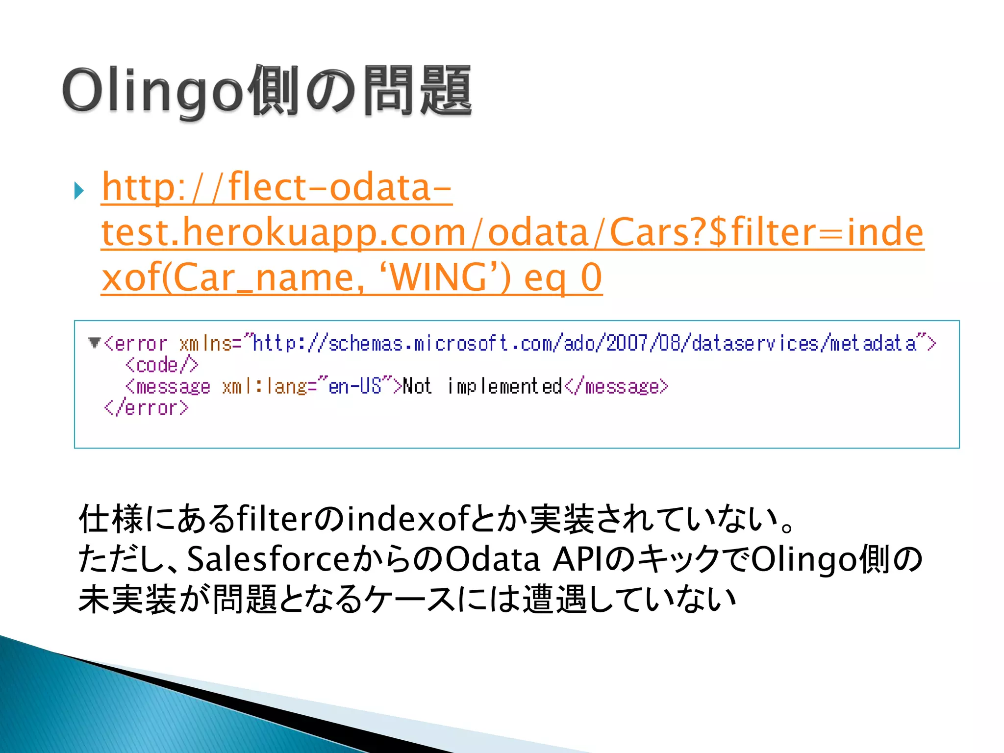  http://flect-odata-
test.herokuapp.com/odata/Cars?$filter=inde
xof(Car_name, ‘WING’) eq 0
仕様にあるfilterのindexofとか実装されていない。
ただし、SalesforceからのOdata APIのキックでOlingo側の
未実装が問題となるケースには遭遇していない
 