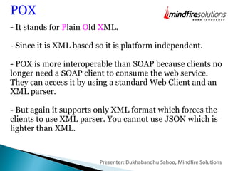 - It stands for Plain Old XML.
- Since it is XML based so it is platform independent.
- POX is more interoperable than SOA...