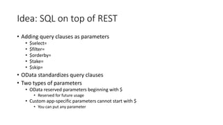 Idea: SQL on top of REST
• Adding query clauses as parameters
• $select=
• $filter=
• $orderby=
• $take=
• $skip=
• OData standardizes query clauses
• Two types of parameters
• OData reserved parameters beginning with $
• Reserved for future usage
• Custom app-specific parameters cannot start with $
• You can put any parameter
 