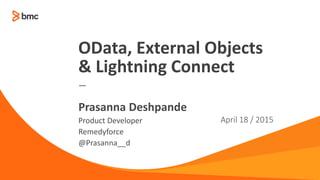© Copyright 2014 BMC Software, Inc. 1
—
Product Developer
Remedyforce
@Prasanna__d
April 18 / 2015
Prasanna Deshpande
OData, External Objects
& Lightning Connect
 