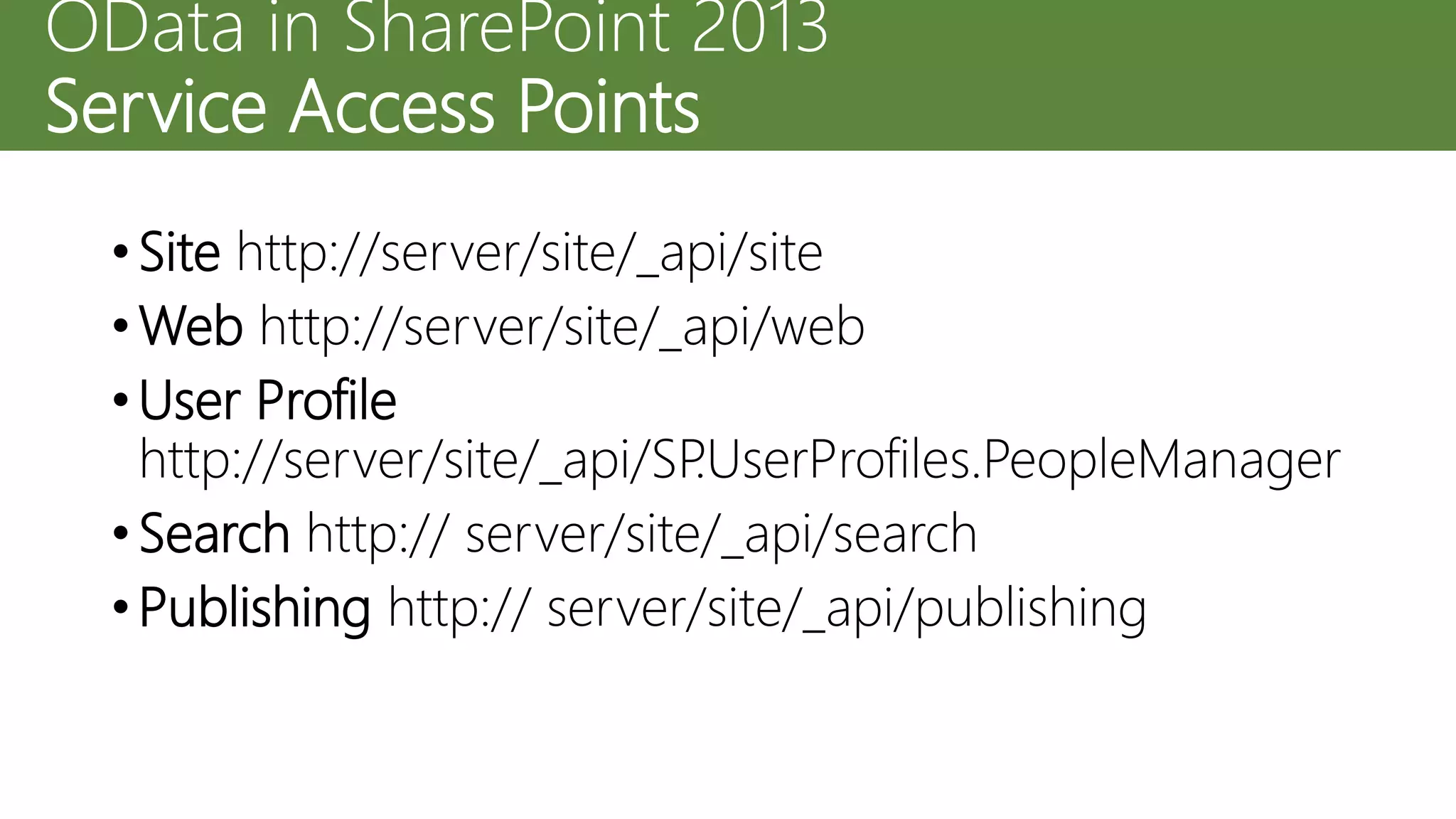 • Site http://server/site/_api/site
• Web http://server/site/_api/web
• User Profile
http://server/site/_api/SP.UserProfiles.PeopleManager
• Search http:// server/site/_api/search
• Publishing http:// server/site/_api/publishing
OData in SharePoint 2013
Service Access Points
 