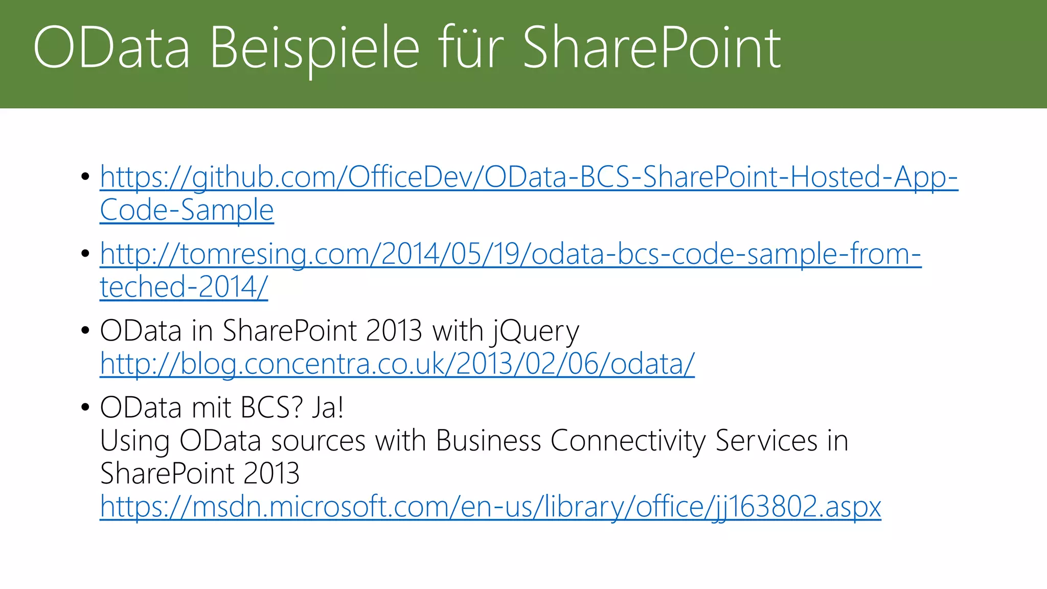 • https://github.com/OfficeDev/OData-BCS-SharePoint-Hosted-App-
Code-Sample
• http://tomresing.com/2014/05/19/odata-bcs-code-sample-from-
teched-2014/
• OData in SharePoint 2013 with jQuery
http://blog.concentra.co.uk/2013/02/06/odata/
• OData mit BCS? Ja!
Using OData sources with Business Connectivity Services in
SharePoint 2013
https://msdn.microsoft.com/en-us/library/office/jj163802.aspx
OData Beispiele für SharePoint
 
