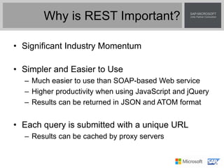 Why is REST Important?
• Significant Industry Momentum
• Simpler and Easier to Use
– Much easier to use than SOAP-based Web service
– Higher productivity when using JavaScript and jQuery
– Results can be returned in JSON and ATOM format
• Each query is submitted with a unique URL
– Results can be cached by proxy servers
 