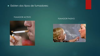  Existen dos tipos de fumadores:
FUMADOR ACTIVO
FUMADOR PASIVO
 