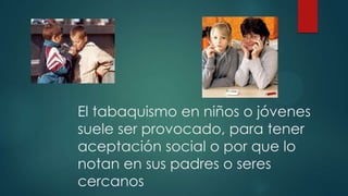El tabaquismo en niños o jóvenes
suele ser provocado, para tener
aceptación social o por que lo
notan en sus padres o seres
cercanos
 