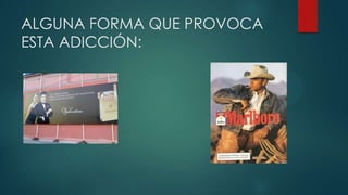 ALGUNA FORMA QUE PROVOCA
ESTA ADICCIÓN:
 