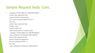 Sample Request body Cont.
 --changeset_77162fcd-b8da-41ac-a9f8-9357efbbd621
Content-Type: application/http
Content-Transfer-Encoding:binary
PUT /service/Customers('ALFKI') HTTP/1.1
Host: host
Content-Type: application/json
If-Match: xxxxx
Content-Length: ###
<JSON representation of Customer ALFKI>
--changeset_77162fcd-b8da-41ac-a9f8-9357efbbd621--
--batch_36522ad7-fc75-4b56-8c71-56071383e77b
Content-Type: application/http
Content-Transfer-Encoding:binary
GET service/Products HTTP/1.1
Host: host
--batch_36522ad7-fc75-4b56-8c71-56071383e77b--
 