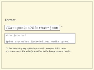Format

/Categories?$format=json                                 *


atom json xml

(plus any other IANA-defined media types)

*If the $format query option is present in a request URI it takes
precedence over the value(s) specified in the Accept request header.
 