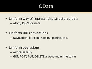 ODataUniform way of representing structured dataAtom, JSON formatsUniform URI conventionsNavigation, filtering, sorting, paging, etc.Uniform operationsAddressabilityGET, POST, PUT, DELETE always mean the same