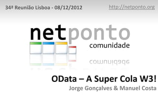 34ª Reunião Lisboa - 08/12/2012       http://netponto.org




                  OData – A Super Cola W3!
                         Jorge Gonçalves & Manuel Costa
 