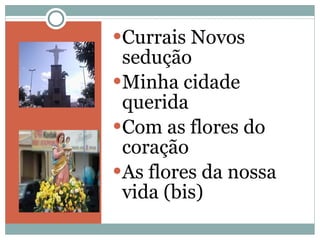 Currais Novos sedução Minha cidade querida Com as flores do coração As flores da nossa vida (bis) 