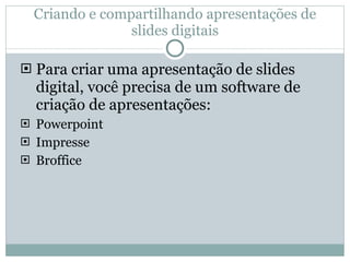 Criando e compartilhando apresentações de slides digitais Para criar uma apresentação de slides digital, você precisa de um software de criação de apresentações: Powerpoint Impresse Broffice   
