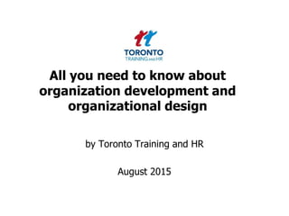 All you need to know about
organization development and
organizational design
by Toronto Training and HR
August 2015
 