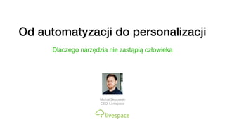 Od automatyzacji do personalizacji
Dlaczego narzędzia nie zastąpią człowieka
Michał Skurowski
CEO, Livespace
 