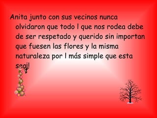Anita junto con sus vecinos nunca
olvidaron que todo l que nos rodea debe
de ser respetado y querido sin importan
que fuesen las flores y la misma
naturaleza por l más simple que esta
sea¡!
 