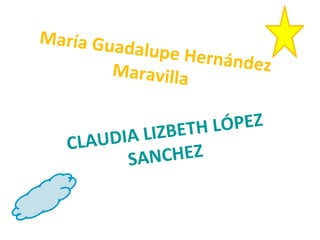 María Guadalupe HernándezMaravilla
CLAUDIA LIZBETH LÓPEZ
SANCHEZ
 