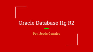 Oracle Database 11g R2
Por: Jesús Canales
 